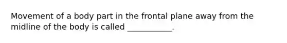 Movement of a body part in the frontal plane away from the midline of the body is called ___________.