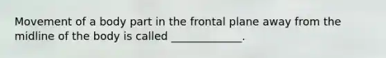 Movement of a body part in the frontal plane away from the midline of the body is called _____________.