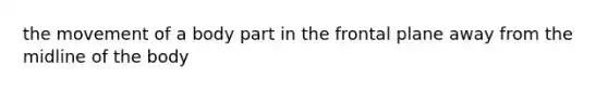 the movement of a body part in the frontal plane away from the midline of the body