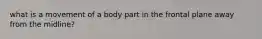what is a movement of a body part in the frontal plane away from the midline?
