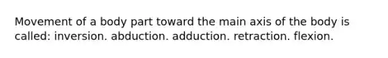 Movement of a body part toward the main axis of the body is called: inversion. abduction. adduction. retraction. flexion.