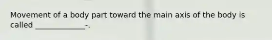 Movement of a body part toward the main axis of the body is called _____________-.