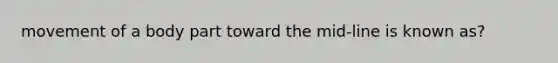 movement of a body part toward the mid-line is known as?