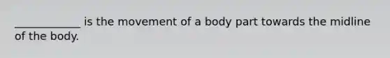 ____________ is the movement of a body part towards the midline of the body.