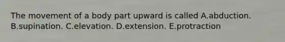 The movement of a body part upward is called A.abduction. B.supination. C.elevation. D.extension. E.protraction