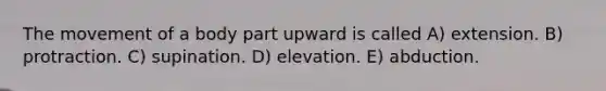 The movement of a body part upward is called A) extension. B) protraction. C) supination. D) elevation. E) abduction.