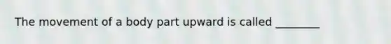 The movement of a body part upward is called ________