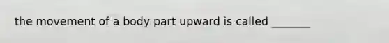 the movement of a body part upward is called _______