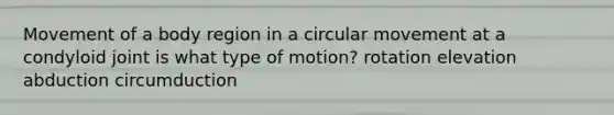 Movement of a body region in a circular movement at a condyloid joint is what type of motion? rotation elevation abduction circumduction