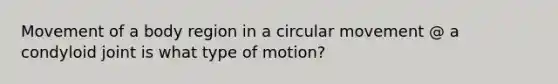 Movement of a body region in a circular movement @ a condyloid joint is what type of motion?