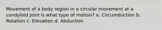 Movement of a body region in a circular movement at a condyloid joint is what type of motion? a. Circumduction b. Rotation c. Elevation d. Abduction