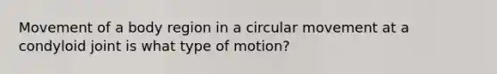 Movement of a body region in a circular movement at a condyloid joint is what type of motion?