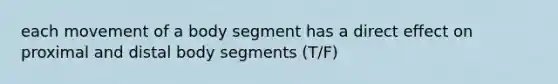 each movement of a body segment has a direct effect on proximal and distal body segments (T/F)