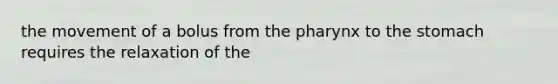 the movement of a bolus from the pharynx to the stomach requires the relaxation of the