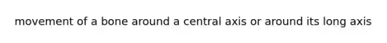 movement of a bone around a central axis or around its long axis