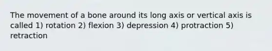 The movement of a bone around its long axis or vertical axis is called 1) rotation 2) flexion 3) depression 4) protraction 5) retraction