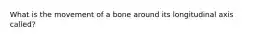 What is the movement of a bone around its longitudinal axis called?