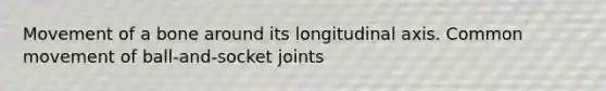 Movement of a bone around its longitudinal axis. Common movement of ball-and-socket joints