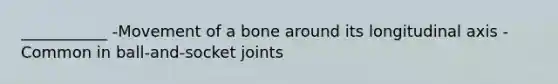 ___________ -Movement of a bone around its longitudinal axis -Common in ball-and-socket joints