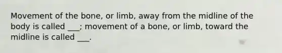 Movement of the bone, or limb, away from the midline of the body is called ___; movement of a bone, or limb, toward the midline is called ___.