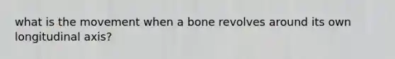 what is the movement when a bone revolves around its own longitudinal axis?