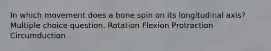 In which movement does a bone spin on its longitudinal axis? Multiple choice question. Rotation Flexion Protraction Circumduction