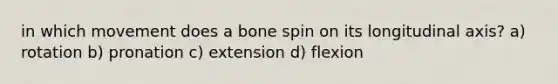 in which movement does a bone spin on its longitudinal axis? a) rotation b) pronation c) extension d) flexion