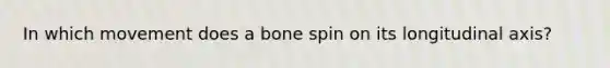 In which movement does a bone spin on its longitudinal axis?