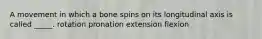 A movement in which a bone spins on its longitudinal axis is called _____. rotation pronation extension flexion