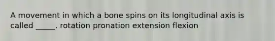 A movement in which a bone spins on its longitudinal axis is called _____. rotation pronation extension flexion