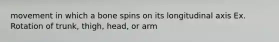 movement in which a bone spins on its longitudinal axis Ex. Rotation of trunk, thigh, head, or arm