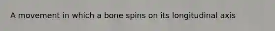 A movement in which a bone spins on its longitudinal axis