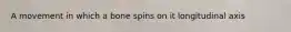 A movement in which a bone spins on it longitudinal axis