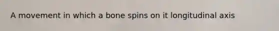 A movement in which a bone spins on it longitudinal axis