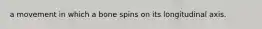 a movement in which a bone spins on its longitudinal axis.