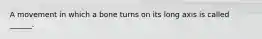 A movement in which a bone turns on its long axis is called ______.