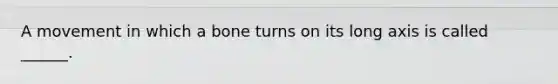 A movement in which a bone turns on its long axis is called ______.