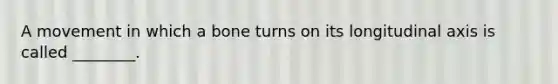 A movement in which a bone turns on its longitudinal axis is called ________.