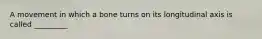 A movement in which a bone turns on its longitudinal axis is called _________