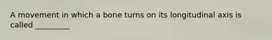 A movement in which a bone turns on its longitudinal axis is called _________