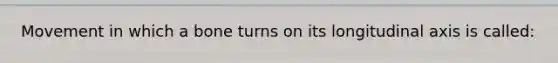 Movement in which a bone turns on its longitudinal axis is called: