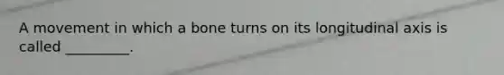 A movement in which a bone turns on its longitudinal axis is called _________.
