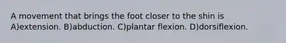 A movement that brings the foot closer to the shin is A)extension. B)abduction. C)plantar flexion. D)dorsiflexion.