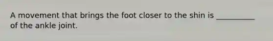 A movement that brings the foot closer to the shin is __________ of the ankle joint.