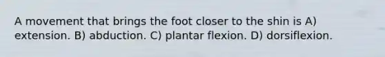 A movement that brings the foot closer to the shin is A) extension. B) abduction. C) plantar flexion. D) dorsiflexion.