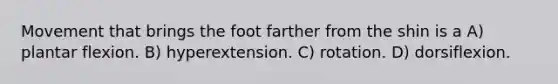 Movement that brings the foot farther from the shin is a A) plantar flexion. B) hyperextension. C) rotation. D) dorsiflexion.