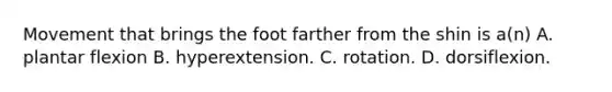 Movement that brings the foot farther from the shin is a(n) A. plantar flexion B. hyperextension. C. rotation. D. dorsiflexion.