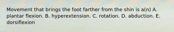 Movement that brings the foot farther from the shin is a(n) A. plantar flexion. B. hyperextension. C. rotation. D. abduction. E. dorsiflexion