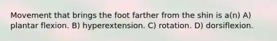 Movement that brings the foot farther from the shin is a(n) A) plantar flexion. B) hyperextension. C) rotation. D) dorsiflexion.