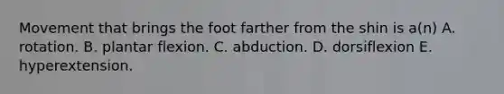 Movement that brings the foot farther from the shin is a(n) A. rotation. B. plantar flexion. C. abduction. D. dorsiflexion E. hyperextension.